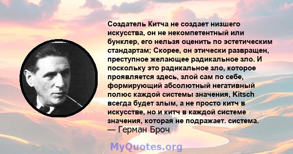 Создатель Китча не создает низшего искусства, он не некомпетентный или бунклер, его нельзя оценить по эстетическим стандартам; Скорее, он этически развращен, преступное желающее радикальное зло. И поскольку это