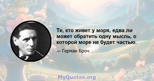 Те, кто живет у моря, едва ли может обратить одну мысль, о которой море не будет частью.