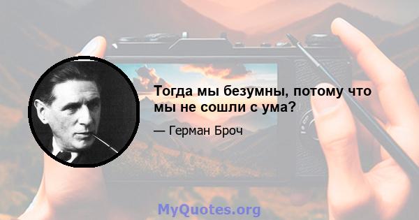 Тогда мы безумны, потому что мы не сошли с ума?