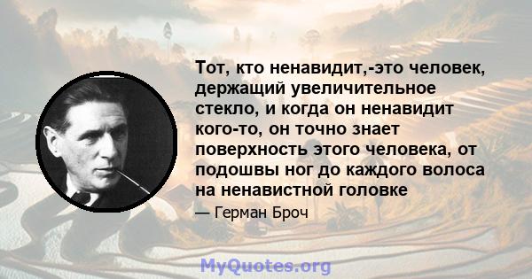 Тот, кто ненавидит,-это человек, держащий увеличительное стекло, и когда он ненавидит кого-то, он точно знает поверхность этого человека, от подошвы ног до каждого волоса на ненавистной головке