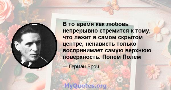 В то время как любовь непрерывно стремится к тому, что лежит в самом скрытом центре, ненависть только воспринимает самую верхнюю поверхность. Полем Полем