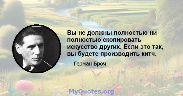 Вы не должны полностью ни полностью скопировать искусство других. Если это так, вы будете производить китч.