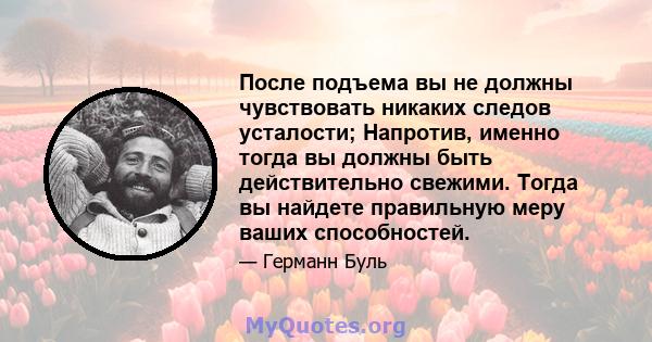 После подъема вы не должны чувствовать никаких следов усталости; Напротив, именно тогда вы должны быть действительно свежими. Тогда вы найдете правильную меру ваших способностей.