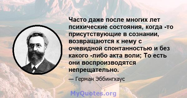 Часто даже после многих лет психические состояния, когда -то присутствующие в сознании, возвращаются к нему с очевидной спонтанностью и без какого -либо акта воли; То есть они воспроизводятся непрещательно.