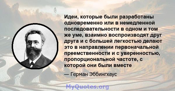 Идеи, которые были разработаны одновременно или в немедленной последовательности в одном и том же уме, взаимно воспроизводят друг друга и с большей легкостью делают это в направлении первоначальной преемственности и с