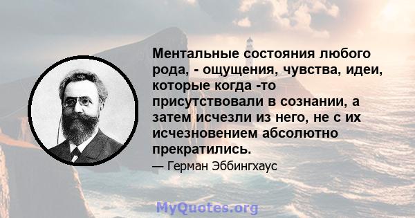 Ментальные состояния любого рода, - ощущения, чувства, идеи, которые когда -то присутствовали в сознании, а затем исчезли из него, не с их исчезновением абсолютно прекратились.