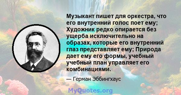 Музыкант пишет для оркестра, что его внутренний голос поет ему; Художник редко опирается без ущерба исключительно на образах, которые его внутренний глаз представляет ему; Природа дает ему его формы, учебный учебный