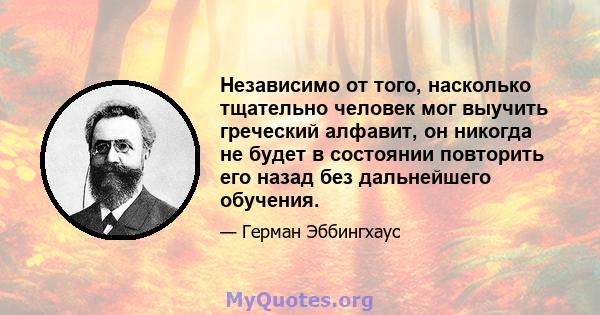 Независимо от того, насколько тщательно человек мог выучить греческий алфавит, он никогда не будет в состоянии повторить его назад без дальнейшего обучения.