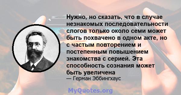 Нужно, но сказать, что в случае незнакомых последовательности слогов только около семи может быть похвачено в одном акте, но с частым повторением и постепенным повышением знакомства с серией. Эта способность сознания