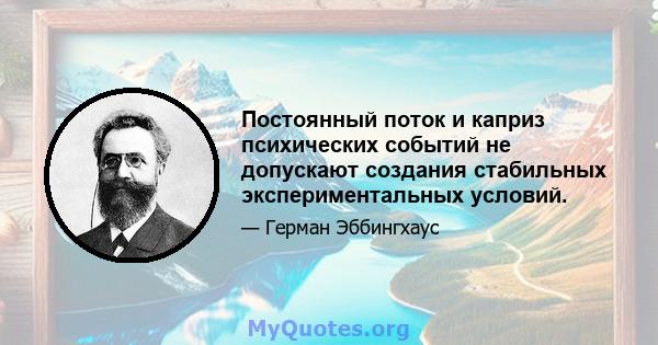 Постоянный поток и каприз психических событий не допускают создания стабильных экспериментальных условий.