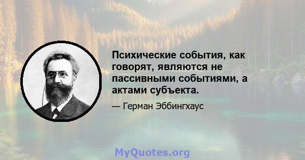 Психические события, как говорят, являются не пассивными событиями, а актами субъекта.