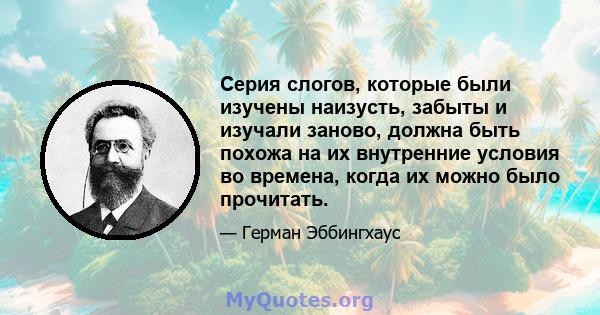 Серия слогов, которые были изучены наизусть, забыты и изучали заново, должна быть похожа на их внутренние условия во времена, когда их можно было прочитать.