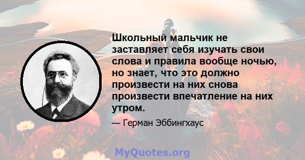 Школьный мальчик не заставляет себя изучать свои слова и правила вообще ночью, но знает, что это должно произвести на них снова произвести впечатление на них утром.