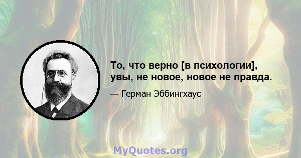 То, что верно [в психологии], увы, не новое, новое не правда.