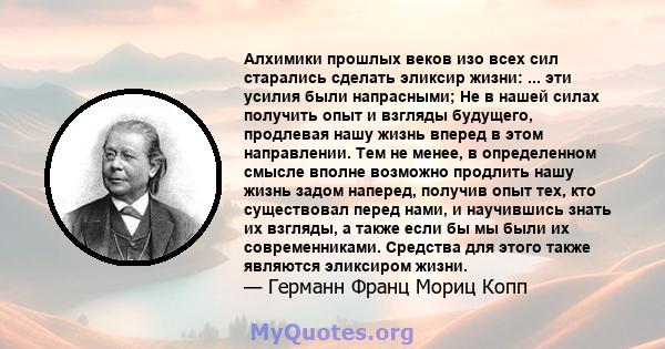 Алхимики прошлых веков изо всех сил старались сделать эликсир жизни: ... эти усилия были напрасными; Не в нашей силах получить опыт и взгляды будущего, продлевая нашу жизнь вперед в этом направлении. Тем не менее, в