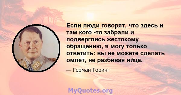 Если люди говорят, что здесь и там кого -то забрали и подверглись жестокому обращению, я могу только ответить: вы не можете сделать омлет, не разбивая яйца.