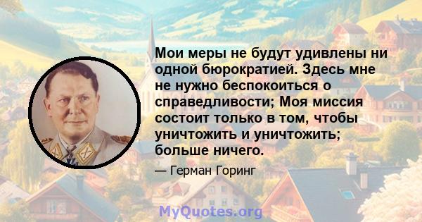 Мои меры не будут удивлены ни одной бюрократией. Здесь мне не нужно беспокоиться о справедливости; Моя миссия состоит только в том, чтобы уничтожить и уничтожить; больше ничего.