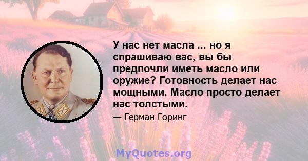 У нас нет масла ... но я спрашиваю вас, вы бы предпочли иметь масло или оружие? Готовность делает нас мощными. Масло просто делает нас толстыми.