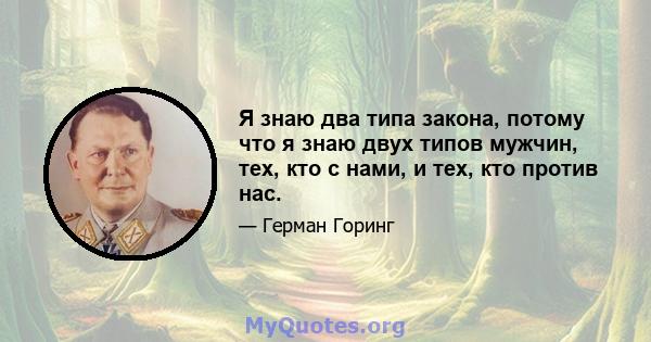 Я знаю два типа закона, потому что я знаю двух типов мужчин, тех, кто с нами, и тех, кто против нас.