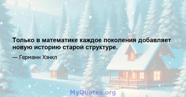 Только в математике каждое поколения добавляет новую историю старой структуре.