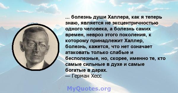 ... болезнь души Халлера, как я теперь знаю, является не эксцентричностью одного человека, а болезнь самих времен, невроз этого поколения, к которому принадлежит Халлер, болезнь, кажется, что нет означает атаковать