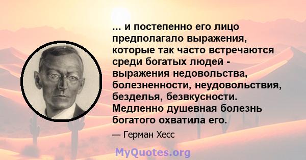 ... и постепенно его лицо предполагало выражения, которые так часто встречаются среди богатых людей - выражения недовольства, болезненности, неудовольствия, безделья, безвкусности. Медленно душевная болезнь богатого