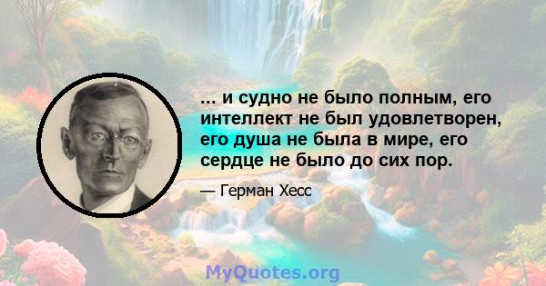 ... и судно не было полным, его интеллект не был удовлетворен, его душа не была в мире, его сердце не было до сих пор.