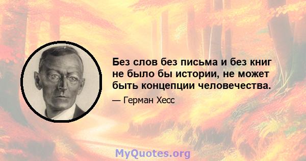 Без слов без письма и без книг не было бы истории, не может быть концепции человечества.