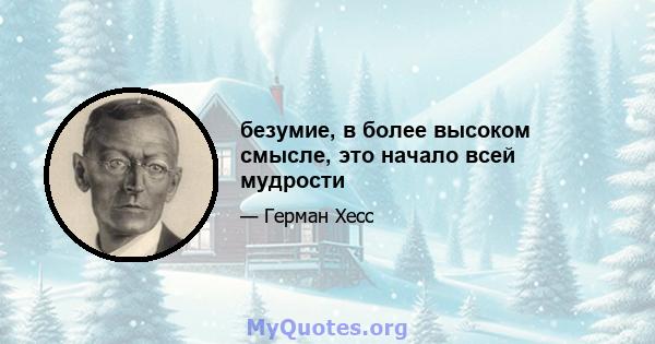 безумие, в более высоком смысле, это начало всей мудрости