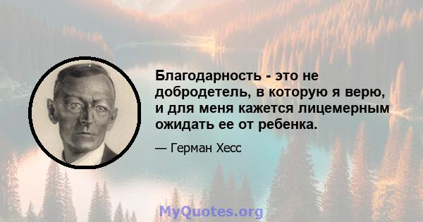 Благодарность - это не добродетель, в которую я верю, и для меня кажется лицемерным ожидать ее от ребенка.