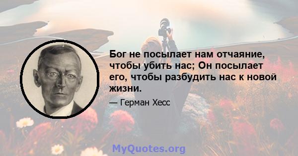 Бог не посылает нам отчаяние, чтобы убить нас; Он посылает его, чтобы разбудить нас к новой жизни.