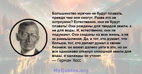 Большинство мужчин не будут плавать, прежде чем они смогут. Разве это не остроумно? Естественно, они не будут плавать! Они рождены для твердой земли, а не для воды. И, естественно, они не подумают. Они созданы на всю