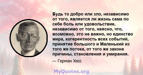 Будь то добро или зло, независимо от того, является ли жизнь сама по себе боль или удовольствие, независимо от того, неясно, что, возможно, это не важно, но единство мира, когерентность всех событий, принятие большого и 