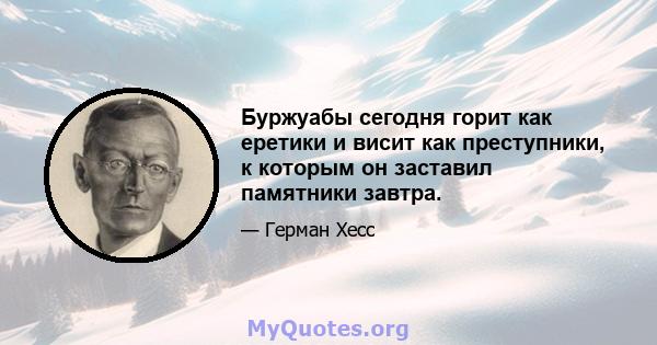 Буржуабы сегодня горит как еретики и висит как преступники, к которым он заставил памятники завтра.