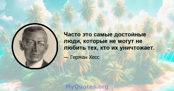 Часто это самые достойные люди, которые не могут не любить тех, кто их уничтожает.