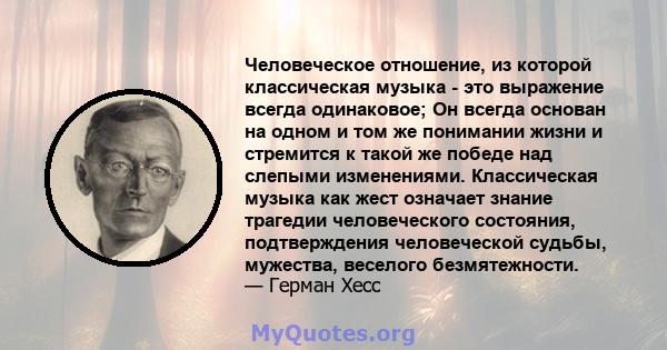 Человеческое отношение, из которой классическая музыка - это выражение всегда одинаковое; Он всегда основан на одном и том же понимании жизни и стремится к такой же победе над слепыми изменениями. Классическая музыка