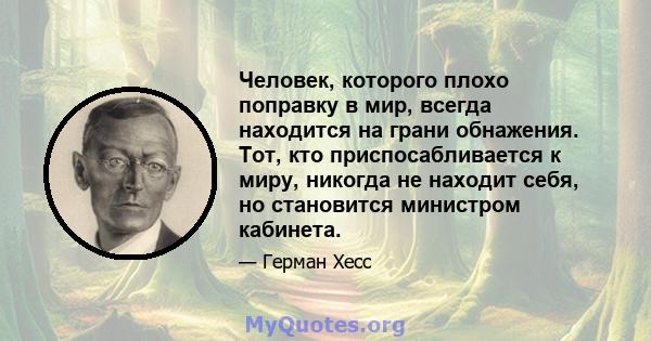 Человек, которого плохо поправку в мир, всегда находится на грани обнажения. Тот, кто приспосабливается к миру, никогда не находит себя, но становится министром кабинета.