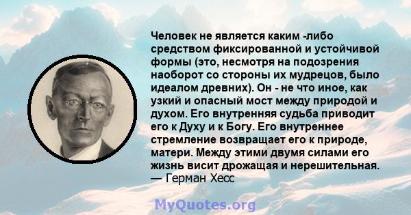 Человек не является каким -либо средством фиксированной и устойчивой формы (это, несмотря на подозрения наоборот со стороны их мудрецов, было идеалом древних). Он - не что иное, как узкий и опасный мост между природой и 