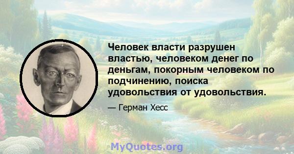 Человек власти разрушен властью, человеком денег по деньгам, покорным человеком по подчинению, поиска удовольствия от удовольствия.