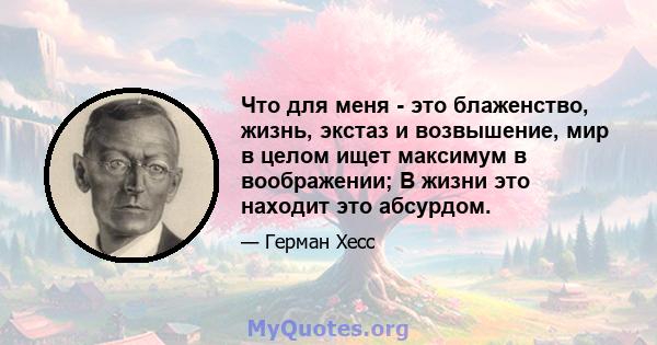 Что для меня - это блаженство, жизнь, экстаз и возвышение, мир в целом ищет максимум в воображении; В жизни это находит это абсурдом.