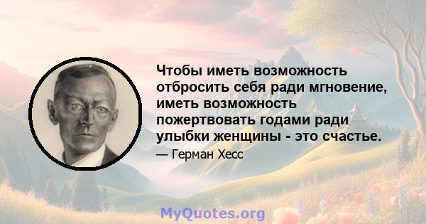 Чтобы иметь возможность отбросить себя ради мгновение, иметь возможность пожертвовать годами ради улыбки женщины - это счастье.