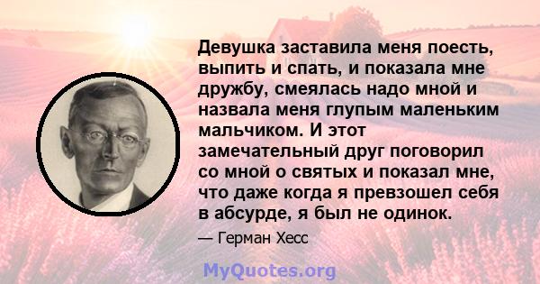 Девушка заставила меня поесть, выпить и спать, и показала мне дружбу, смеялась надо мной и назвала меня глупым маленьким мальчиком. И этот замечательный друг поговорил со мной о святых и показал мне, что даже когда я