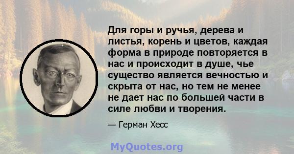 Для горы и ручья, дерева и листья, корень и цветов, каждая форма в природе повторяется в нас и происходит в душе, чье существо является вечностью и скрыта от нас, но тем не менее не дает нас по большей части в силе