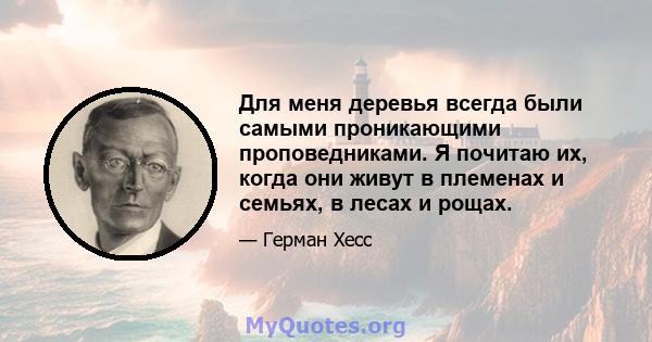 Для меня деревья всегда были самыми проникающими проповедниками. Я почитаю их, когда они живут в племенах и семьях, в лесах и рощах.