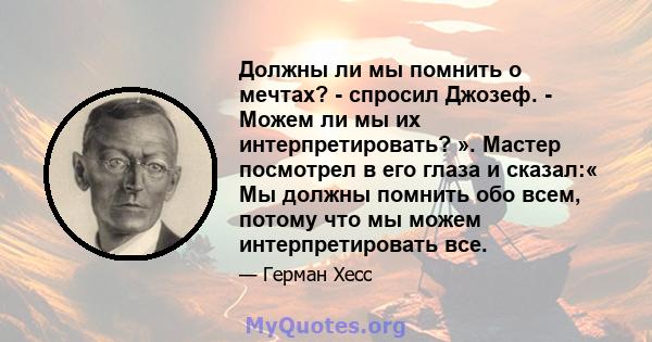 Должны ли мы помнить о мечтах? - спросил Джозеф. - Можем ли мы их интерпретировать? ». Мастер посмотрел в его глаза и сказал:« Мы должны помнить обо всем, потому что мы можем интерпретировать все.