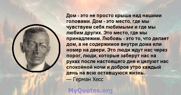 Дом - это не просто крыша над нашими головами. Дом - это место, где мы чувствуем себя любимыми и где мы любим других. Это место, где мы принадлежим. Любовь - это то, что делает дом, а не содержимое внутри дома или номер 