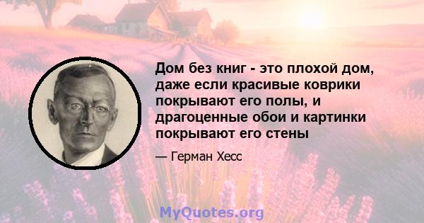 Дом без книг - это плохой дом, даже если красивые коврики покрывают его полы, и драгоценные обои и картинки покрывают его стены