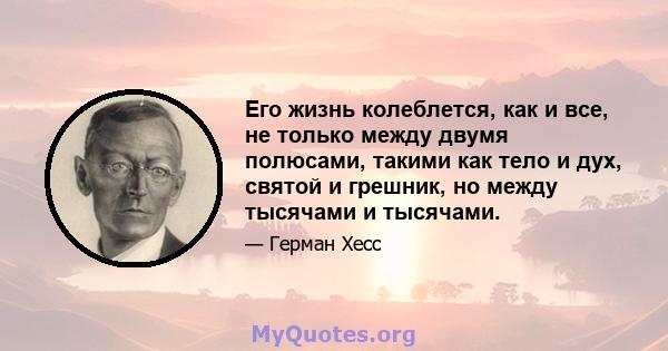 Его жизнь колеблется, как и все, не только между двумя полюсами, такими как тело и дух, святой и грешник, но между тысячами и тысячами.