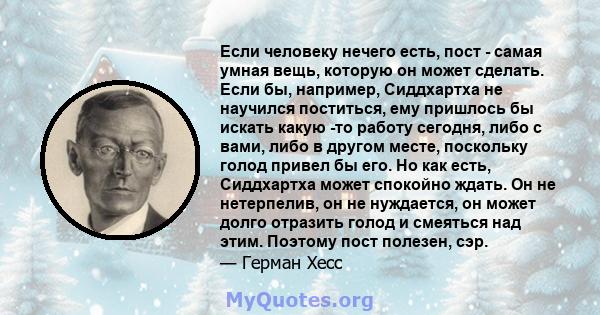 Если человеку нечего есть, пост - самая умная вещь, которую он может сделать. Если бы, например, Сиддхартха не научился поститься, ему пришлось бы искать какую -то работу сегодня, либо с вами, либо в другом месте,