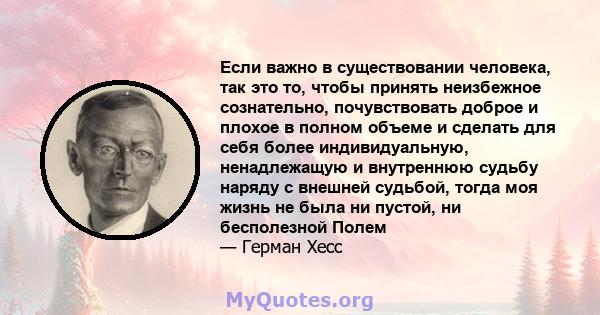 Если важно в существовании человека, так это то, чтобы принять неизбежное сознательно, почувствовать доброе и плохое в полном объеме и сделать для себя более индивидуальную, ненадлежащую и внутреннюю судьбу наряду с